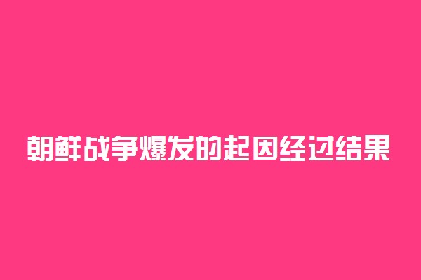 朝鲜战争爆发的起因经过结果