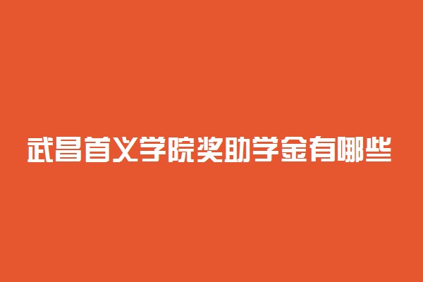 武昌首义学院奖助学金有哪些分别多少钱 怎么申请评定