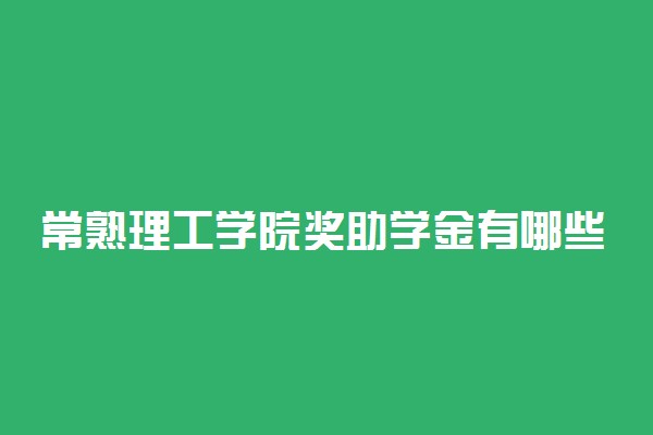 常熟理工学院奖助学金有哪些分别多少钱 怎么申请评定