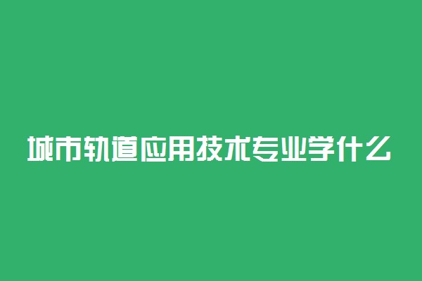 城市轨道应用技术专业学什么