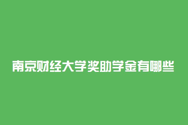 南京财经大学奖助学金有哪些分别多少钱 怎么申请评定