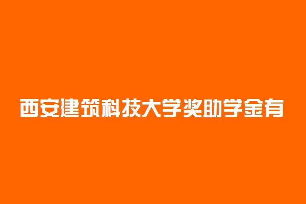 西安建筑科技大学奖助学金有哪些分别多少钱 怎么申请评定