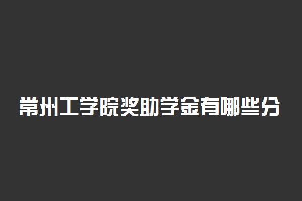 常州工学院奖助学金有哪些分别多少钱 怎么申请评定