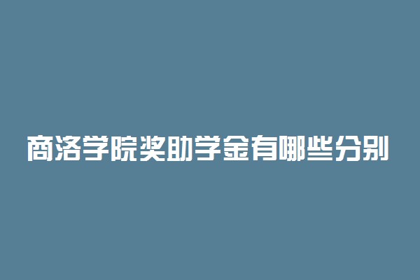 商洛学院奖助学金有哪些分别多少钱 怎么申请评定
