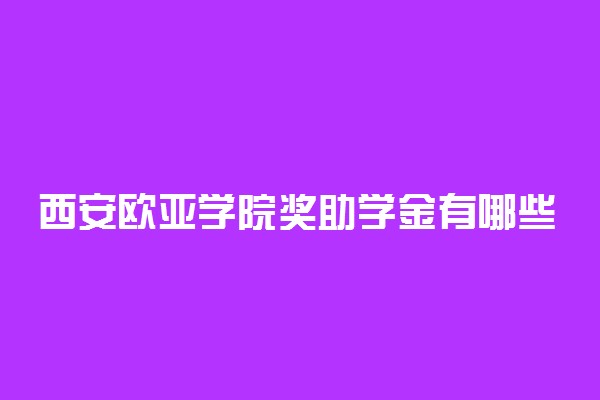 西安欧亚学院奖助学金有哪些分别多少钱 怎么申请评定