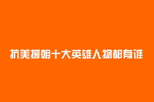 抗美援朝十大英雄人物都有谁