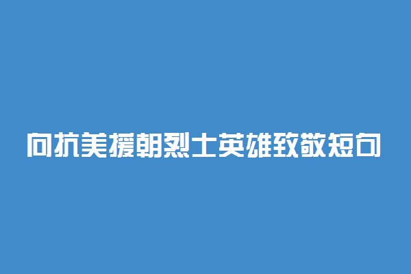 向抗美援朝烈士英雄致敬短句 有哪些句子