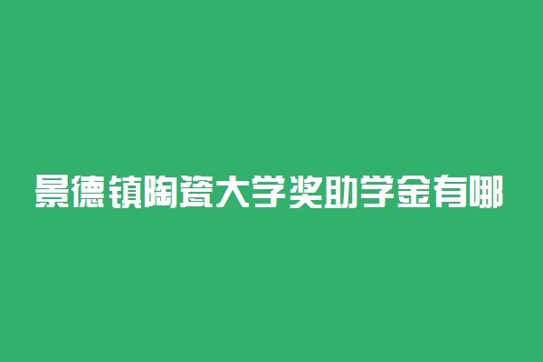 景德镇陶瓷大学奖助学金有哪些分别多少钱 怎么申请评定