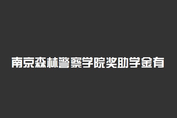 南京森林警察学院奖助学金有哪些分别多少钱 怎么申请评定