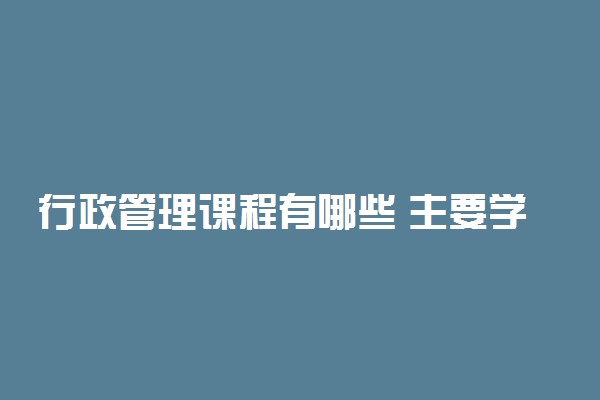 行政管理课程有哪些 主要学什么