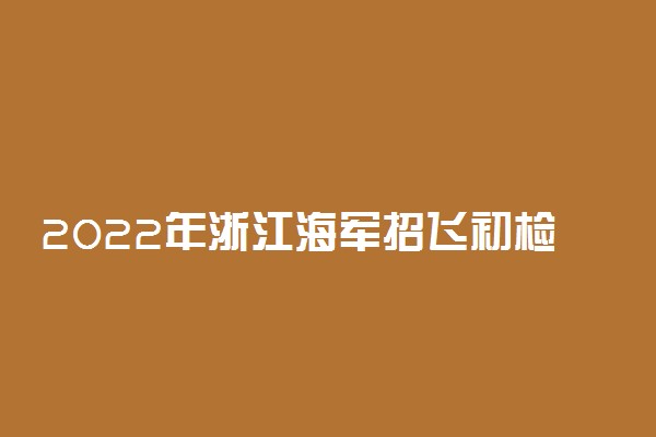 2022年浙江海军招飞初检预选时间公布