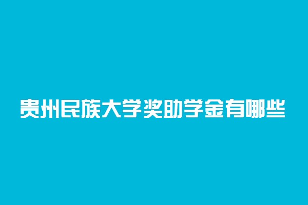 贵州民族大学奖助学金有哪些分别多少钱 怎么申请评定