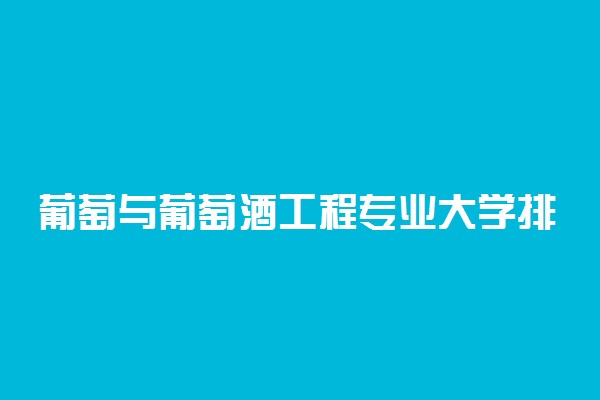 葡萄与葡萄酒工程专业大学排名 哪个大学最好