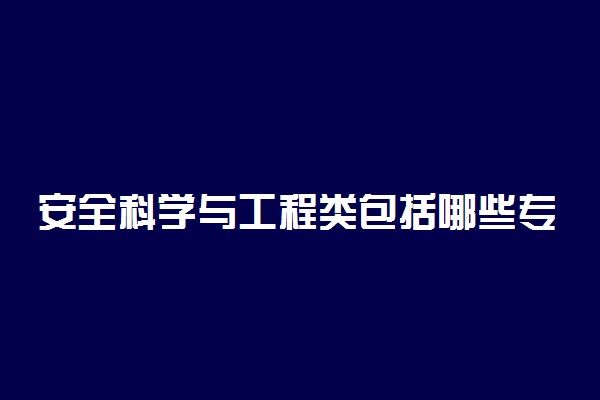 安全科学与工程类包括哪些专业 什么专业前景好