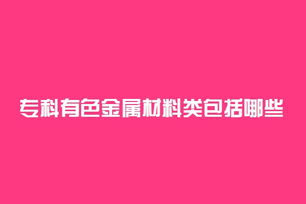 专科有色金属材料类包括哪些专业 什么专业前景好