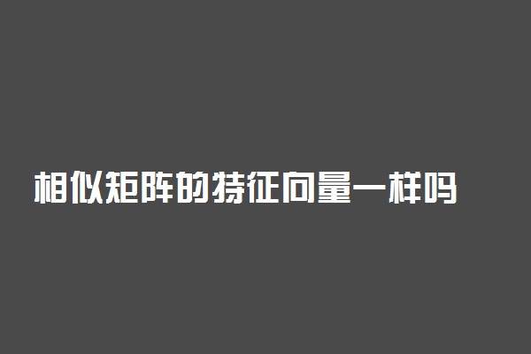 相似矩阵的特征向量一样吗