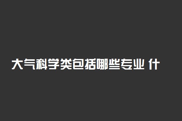 大气科学类包括哪些专业 什么专业前景好