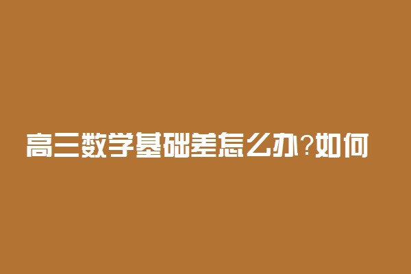 高三数学基础差怎么办？如何才能提高数学成绩