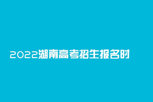 2022湖南高考招生报名时间：11月1日-9日