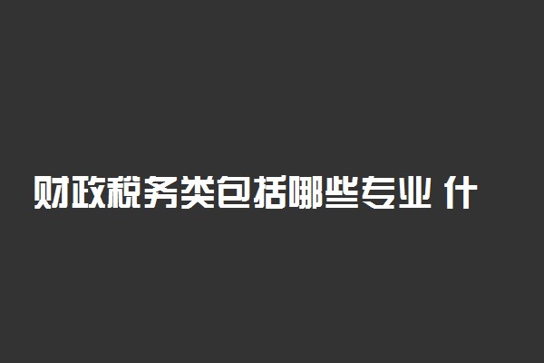 财政税务类包括哪些专业 什么专业前景好
