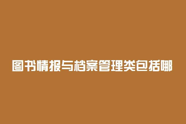 图书情报与档案管理类包括哪些专业 什么专业前景好