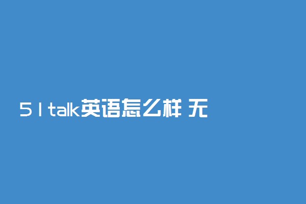 51talk英语怎么样 无忧培训好不好