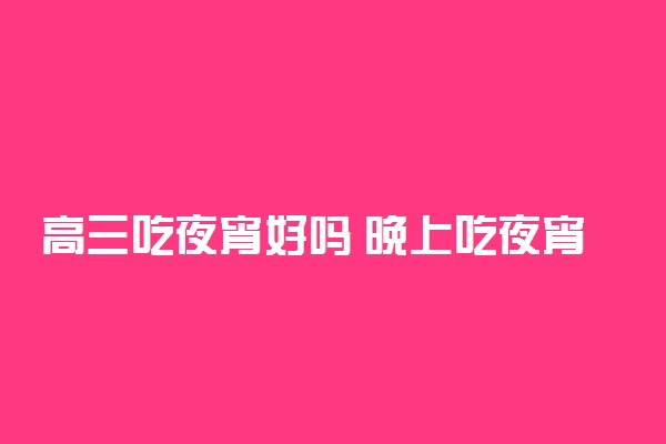 高三吃夜宵好吗 晚上吃夜宵有什么坏处