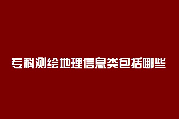 专科测绘地理信息类包括哪些专业 什么专业前景好
