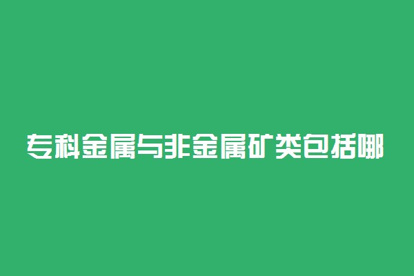 专科金属与非金属矿类包括哪些专业 什么专业前景好