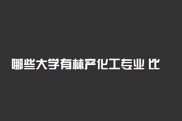 哪些大学有林产化工专业 比较好的院校排名