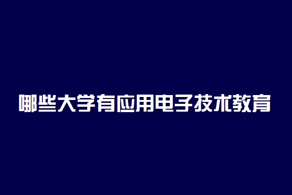 哪些大学有应用电子技术教育专业 比较好的院校排名