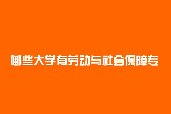 哪些大学有劳动与社会保障专业 比较好的院校排名