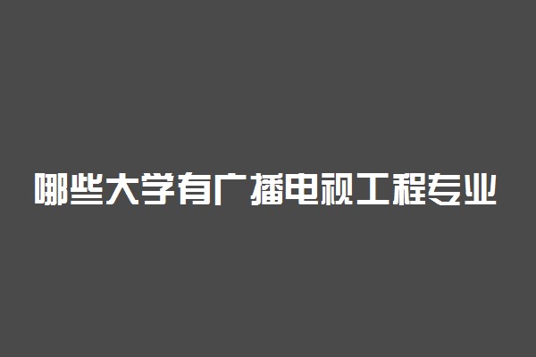 哪些大学有广播电视工程专业 比较好的院校排名