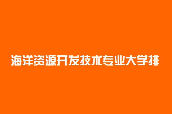 海洋资源开发技术专业大学排名 哪个大学最好