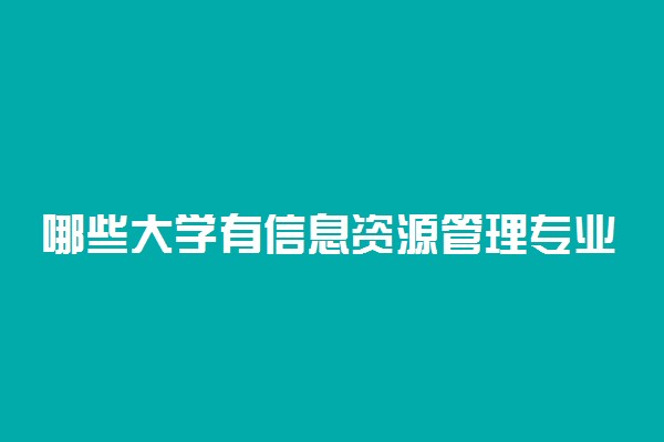 哪些大学有信息资源管理专业 比较好的院校排名