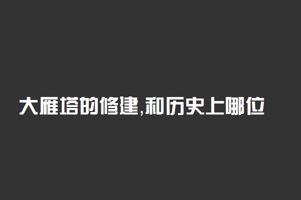 大雁塔的修建，和历史上哪位名人关系密切