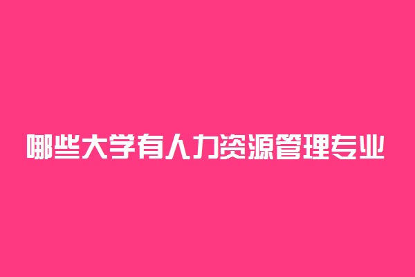 哪些大学有人力资源管理专业 比较好的院校排名