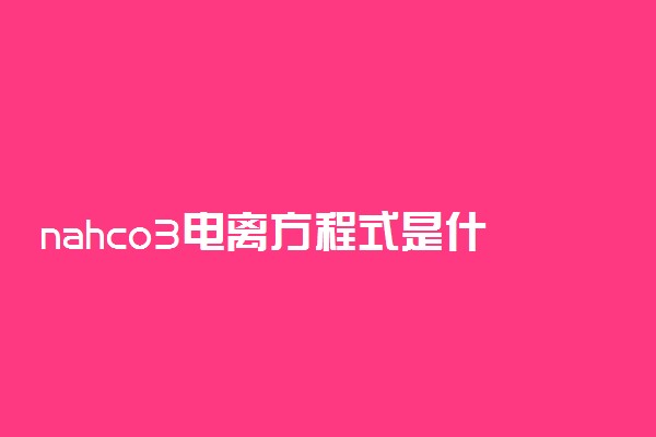 nahco3电离方程式是什么 可逆吗