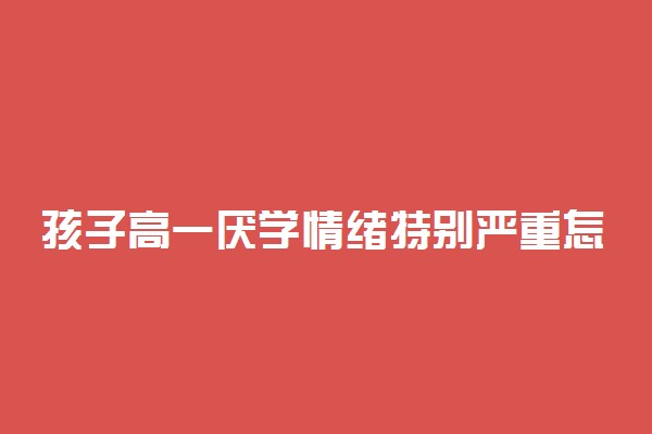 孩子高一厌学情绪特别严重怎么办 家长如何引导