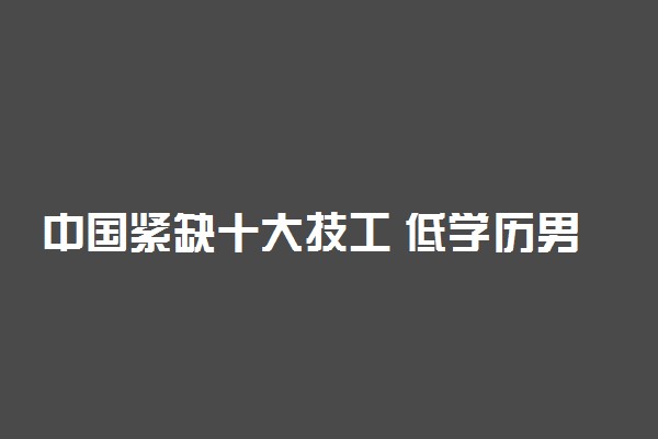 中国紧缺十大技工 低学历男生做什么工作