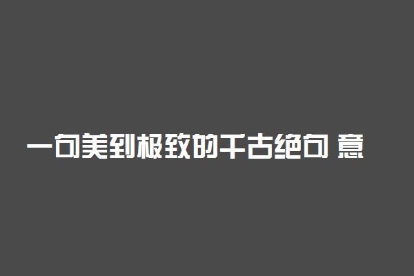 一句美到极致的千古绝句 意境最美古诗文