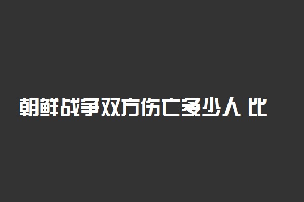 朝鲜战争双方伤亡多少人 比例是什么