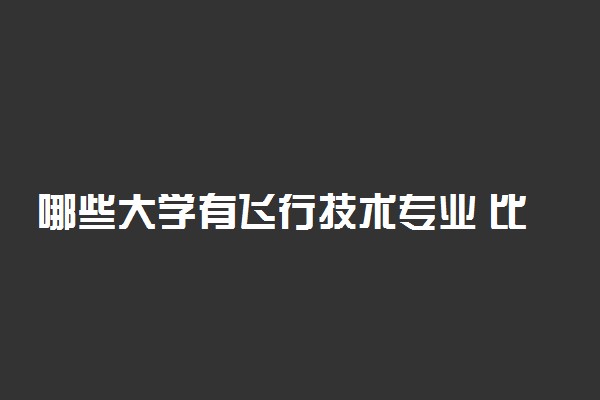 哪些大学有飞行技术专业 比较好的院校排名