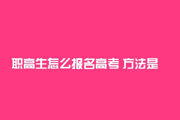 职高生怎么报名高考 方法是什么