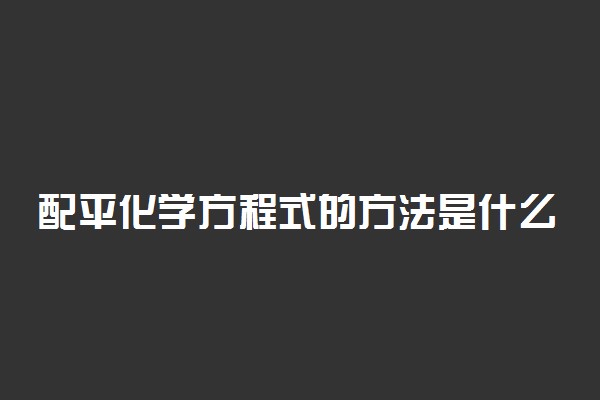 配平化学方程式的方法是什么 口诀有哪些