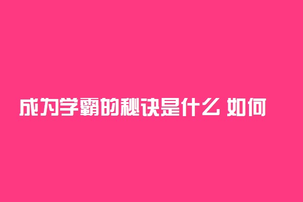 成为学霸的秘诀是什么 如何成为学霸