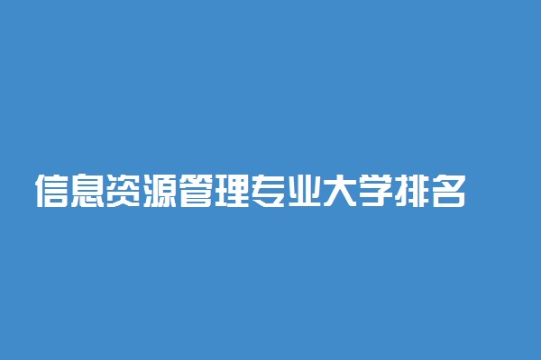 信息资源管理专业大学排名 哪个大学最好