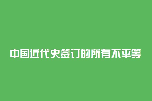 中国近代史签订的所有不平等条约和影响都有什么