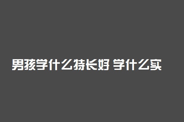 男孩学什么特长好 学什么实用有发展