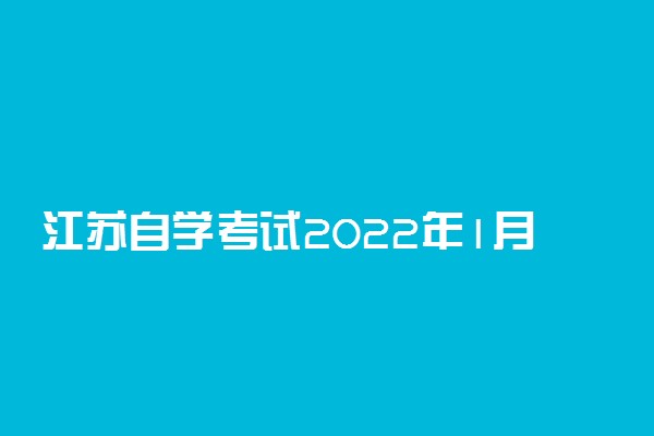 江苏自学考试2022年1月考试日程 具体怎么安排的